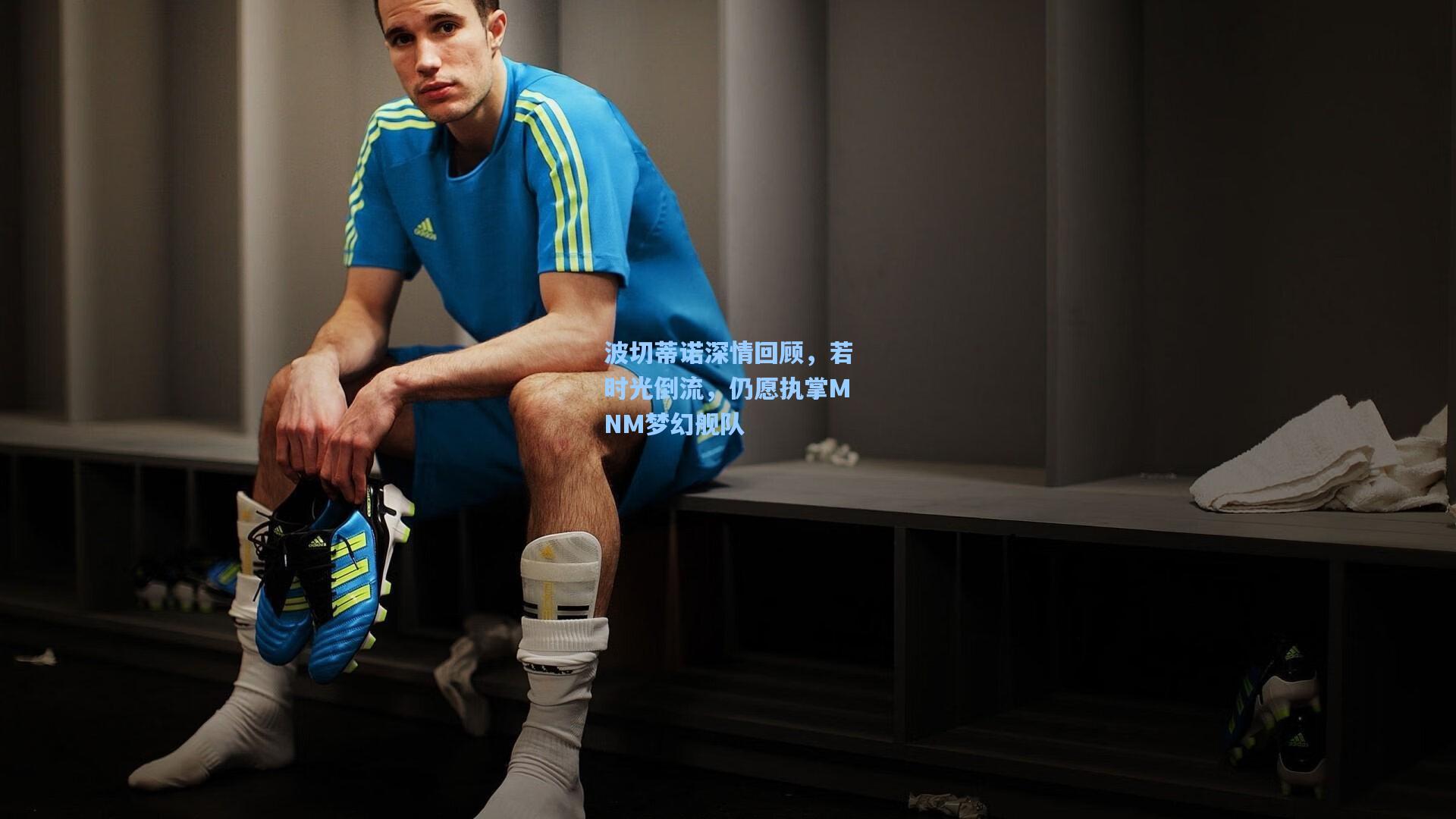 波切蒂诺深情回顾，若时光倒流，仍愿执掌MNM梦幻舰队