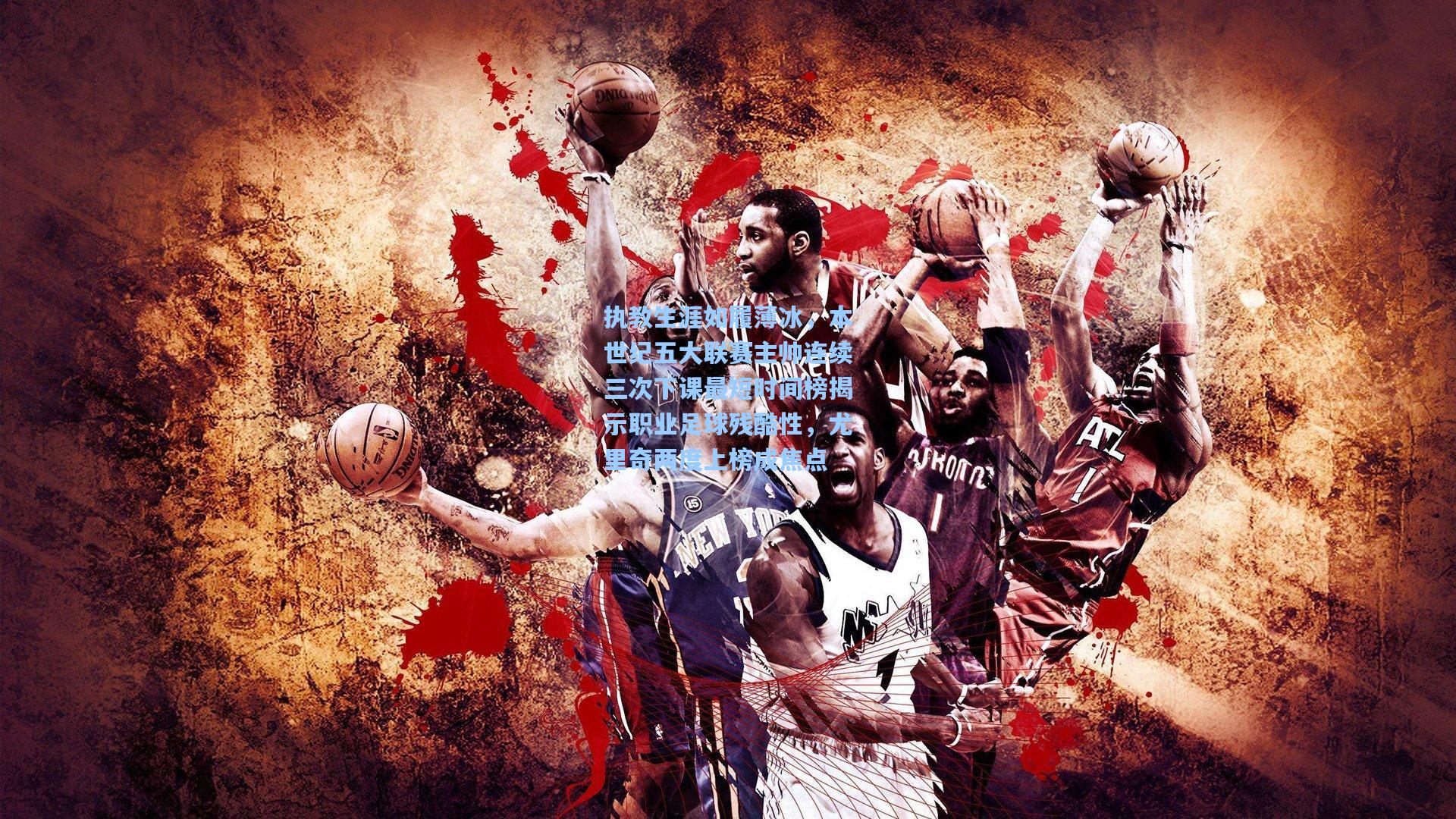 执教生涯如履薄冰，本世纪五大联赛主帅连续三次下课最短时间榜揭示职业足球残酷性，尤里奇两度上榜成焦点