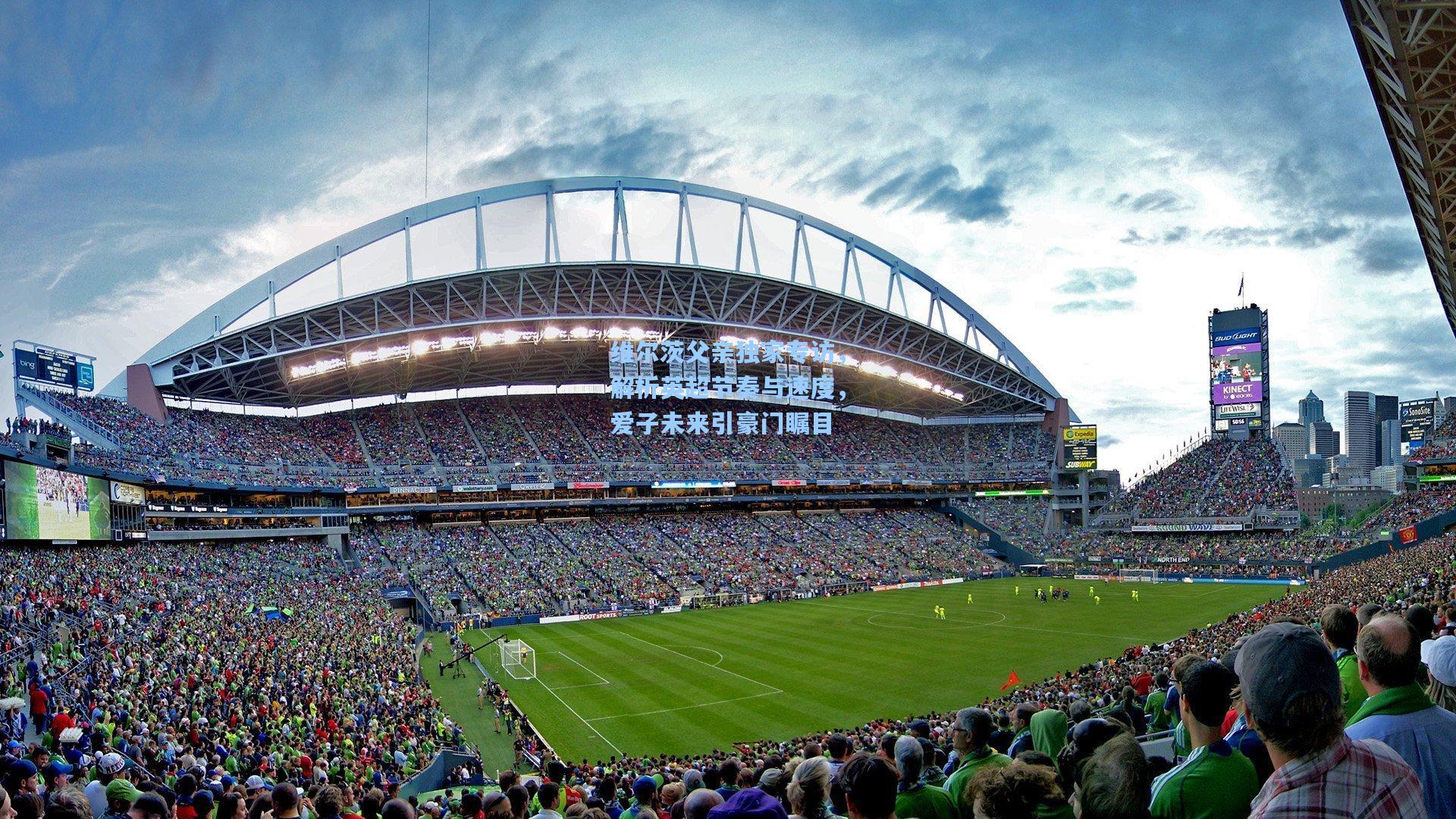 维尔茨父亲独家专访，解析英超节奏与速度，爱子未来引豪门瞩目