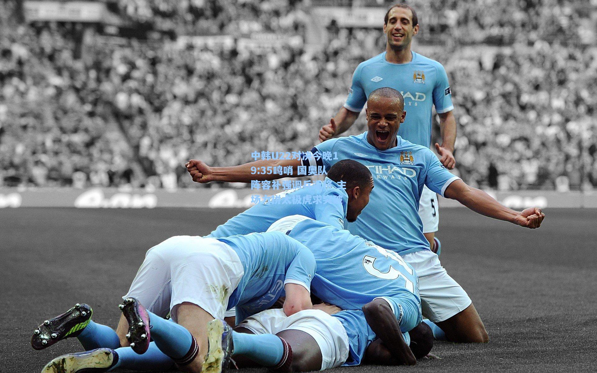 中韩U22对决今晚19:35鸣哨 国奥队阵容补强调兵遣将 主场力拼太极虎求突破